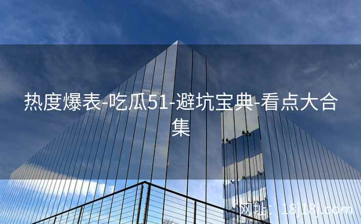 热度爆表-吃瓜51-避坑宝典-看点大合集