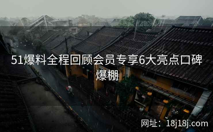 51爆料全程回顾会员专享6大亮点口碑爆棚