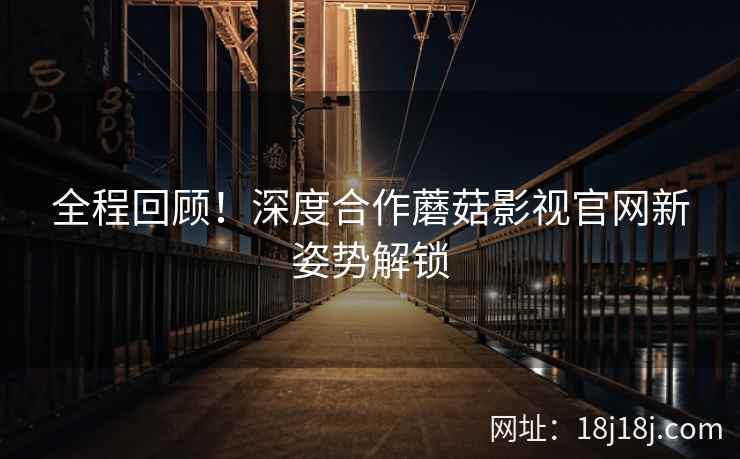 全程回顾！深度合作蘑菇影视官网新姿势解锁