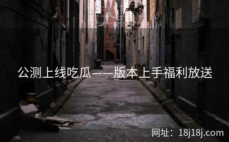 公测上线吃瓜——版本上手福利放送