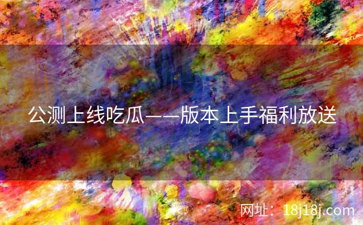 公测上线吃瓜——版本上手福利放送