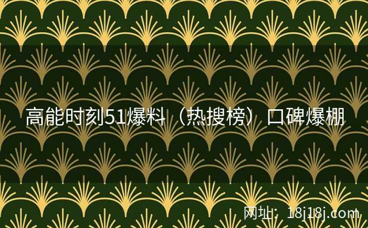 高能时刻51爆料（热搜榜）口碑爆棚