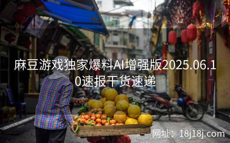 麻豆游戏独家爆料AI增强版2025.06.10速报干货速递