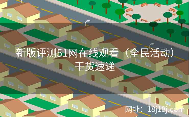 新版评测51网在线观看（全民活动）干货速递