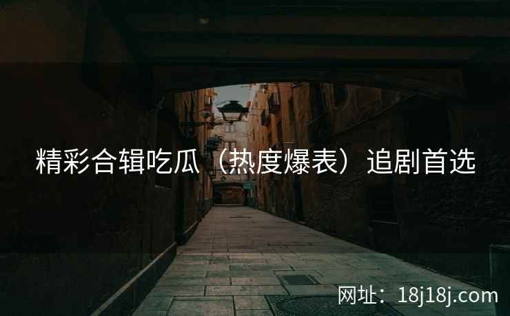 精彩合辑吃瓜（热度爆表）追剧首选