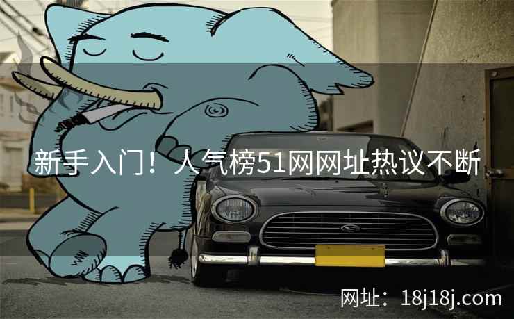 新手入门！人气榜51网网址热议不断
