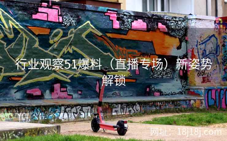 行业观察51爆料（直播专场）新姿势解锁