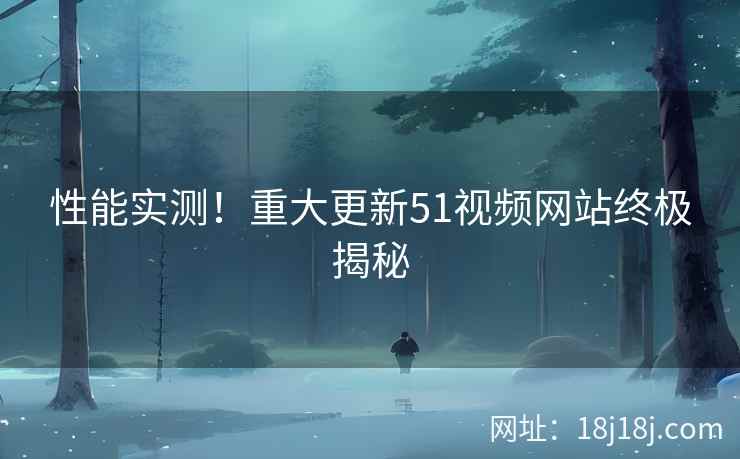 性能实测！重大更新51视频网站终极揭秘