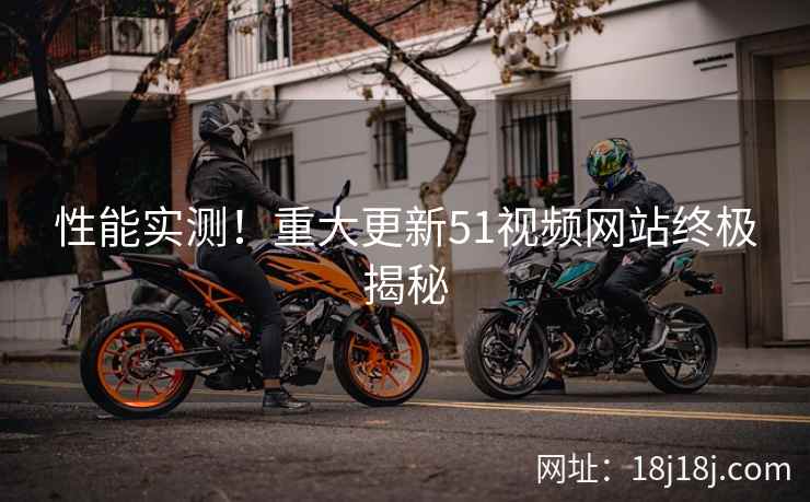 性能实测！重大更新51视频网站终极揭秘