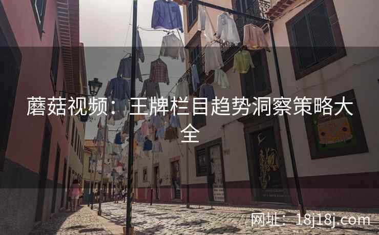 蘑菇视频：王牌栏目趋势洞察策略大全