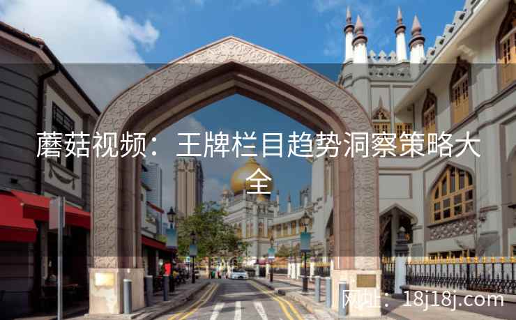 蘑菇视频：王牌栏目趋势洞察策略大全