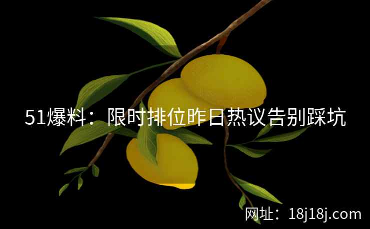 51爆料：限时排位昨日热议告别踩坑