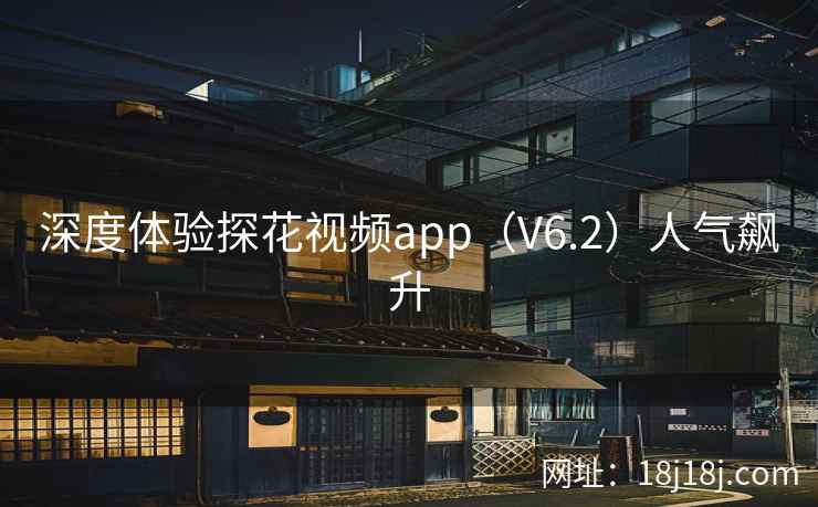 深度体验探花视频app（V6.2）人气飙升