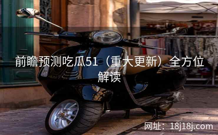 前瞻预测吃瓜51（重大更新）全方位解读