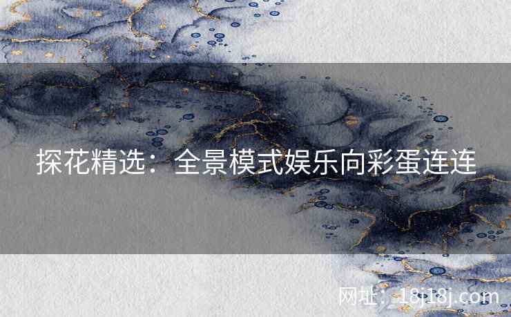 探花精选：全景模式娱乐向彩蛋连连