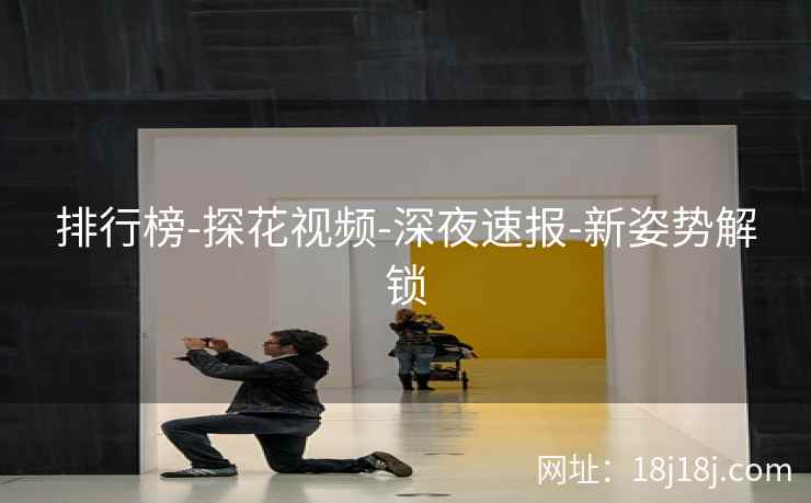 排行榜-探花视频-深夜速报-新姿势解锁