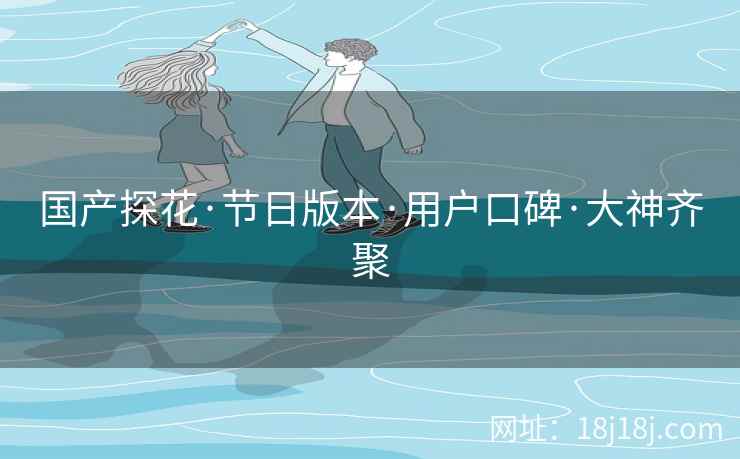 国产探花·节日版本·用户口碑·大神齐聚