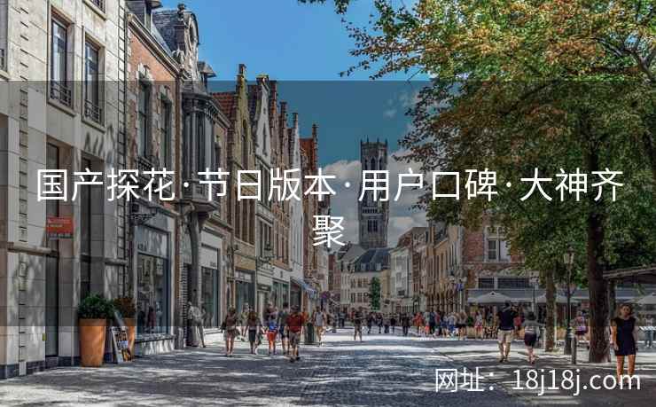 国产探花·节日版本·用户口碑·大神齐聚