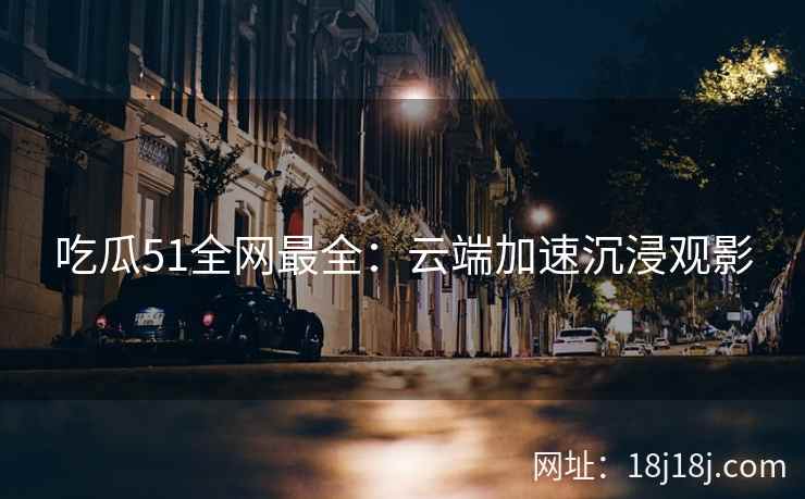 吃瓜51全网最全：云端加速沉浸观影