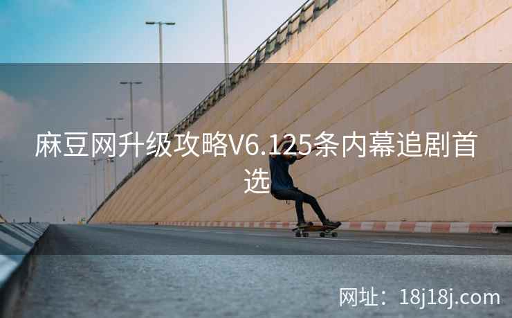 麻豆网升级攻略V6.125条内幕追剧首选