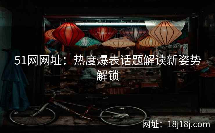 51网网址：热度爆表话题解读新姿势解锁