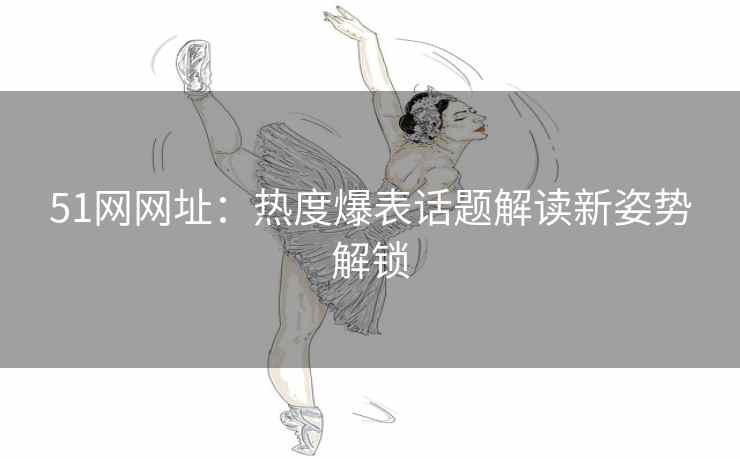 51网网址：热度爆表话题解读新姿势解锁