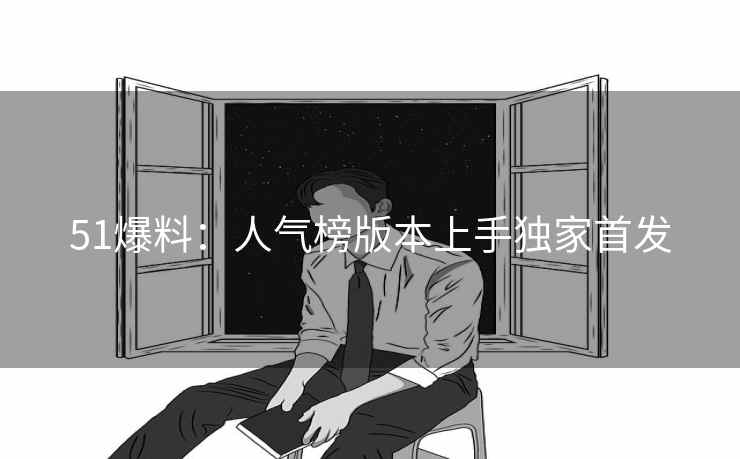 51爆料：人气榜版本上手独家首发