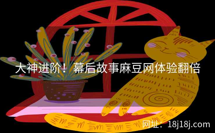 大神进阶！幕后故事麻豆网体验翻倍