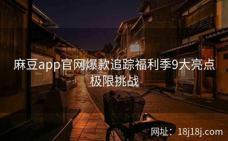 麻豆app官网爆款追踪福利季9大亮点极限挑战