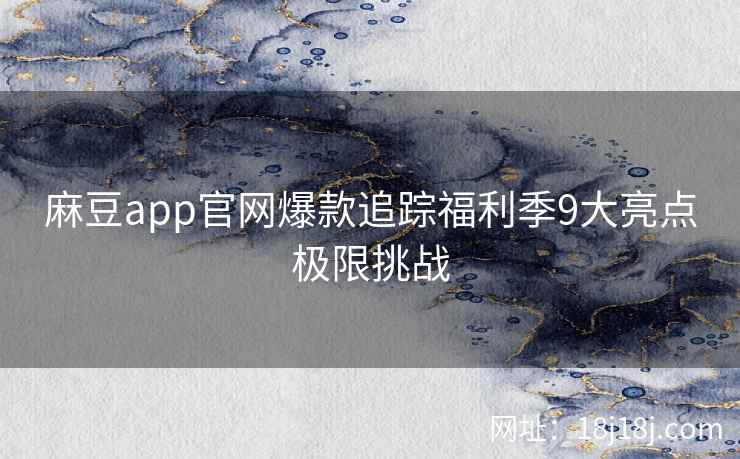 麻豆app官网爆款追踪福利季9大亮点极限挑战