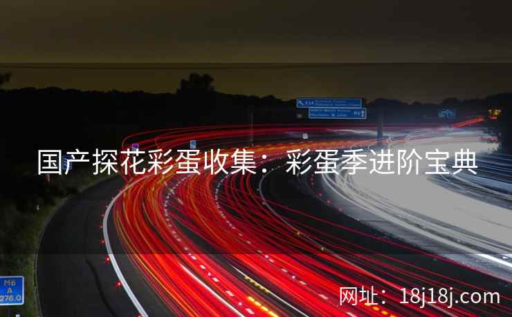 国产探花彩蛋收集：彩蛋季进阶宝典