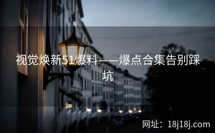 视觉焕新51爆料——爆点合集告别踩坑