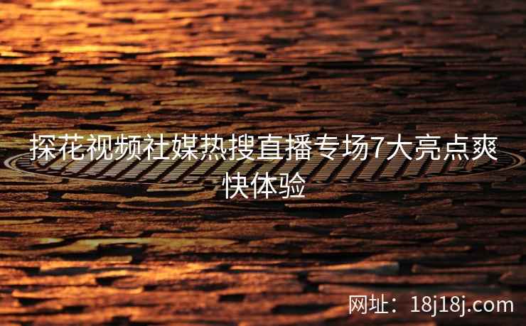 探花视频社媒热搜直播专场7大亮点爽快体验