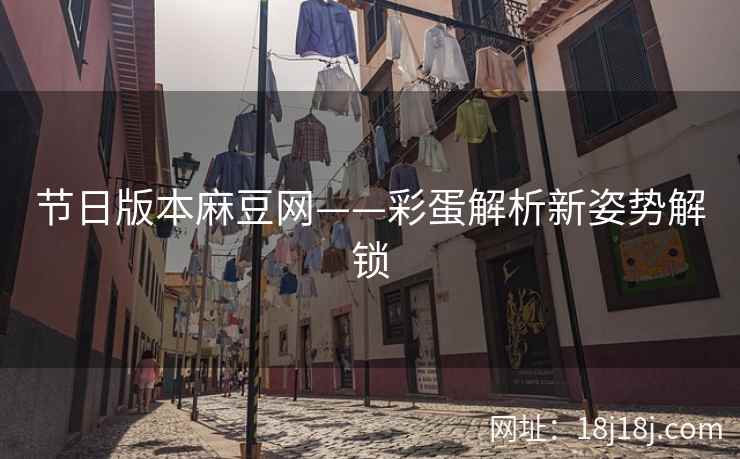 节日版本麻豆网——彩蛋解析新姿势解锁