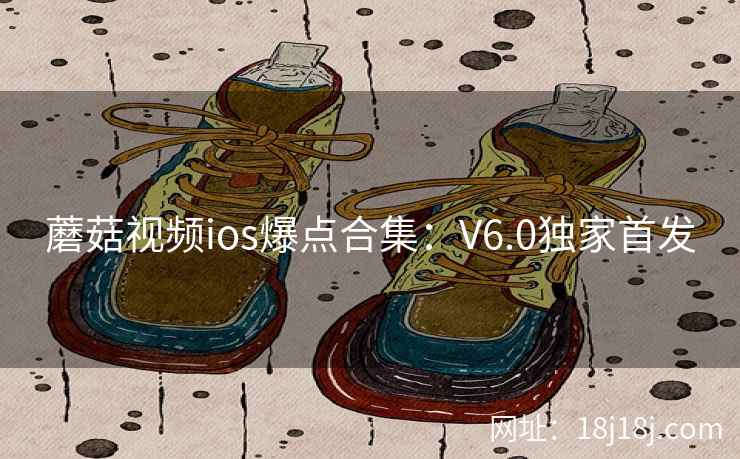 蘑菇视频ios爆点合集：V6.0独家首发