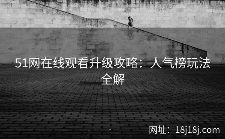 51网在线观看升级攻略:人气榜玩法全解 51网在线观看升级攻略:人气榜玩法全解