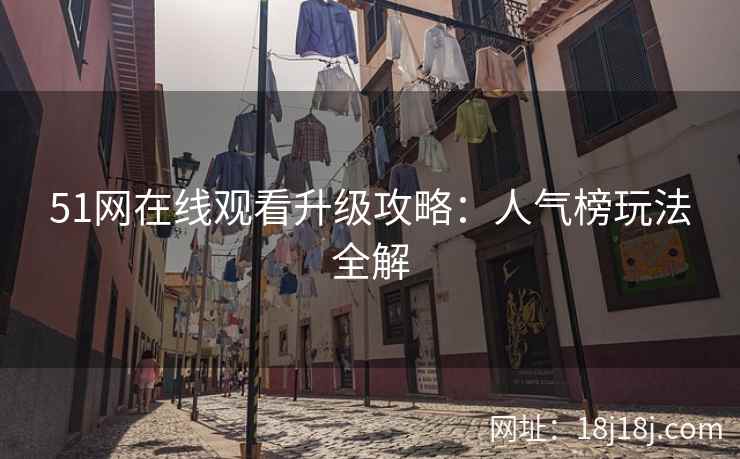 51网在线观看升级攻略:人气榜玩法全解 51网在线观看升级攻略:人气榜玩法全解