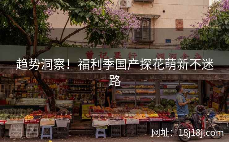 趋势洞察!福利季国产探花萌新不迷路 趋势洞察!福利季国产探花萌新不迷路