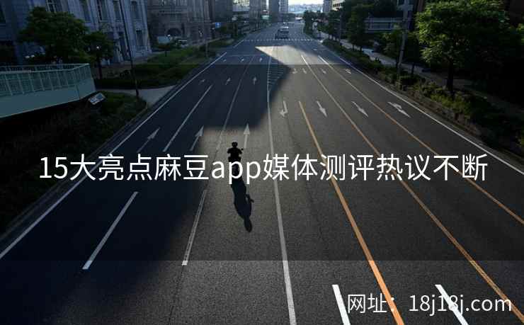 15大亮点麻豆app媒体测评热议不断 15大亮点麻豆app媒体测评热议不断