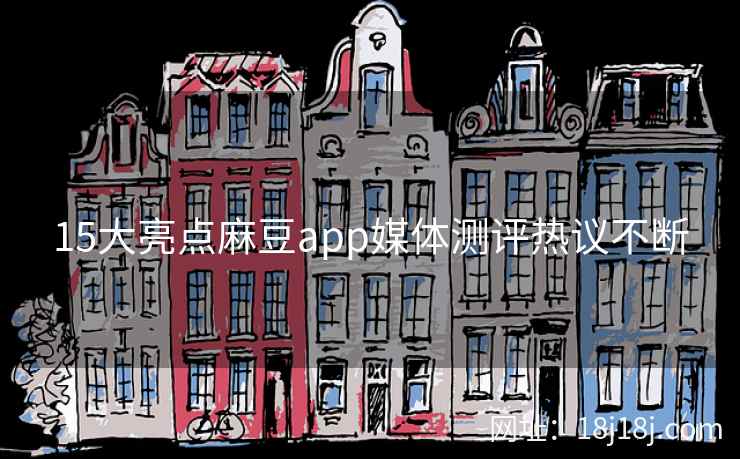 15大亮点麻豆app媒体测评热议不断 15大亮点麻豆app媒体测评热议不断