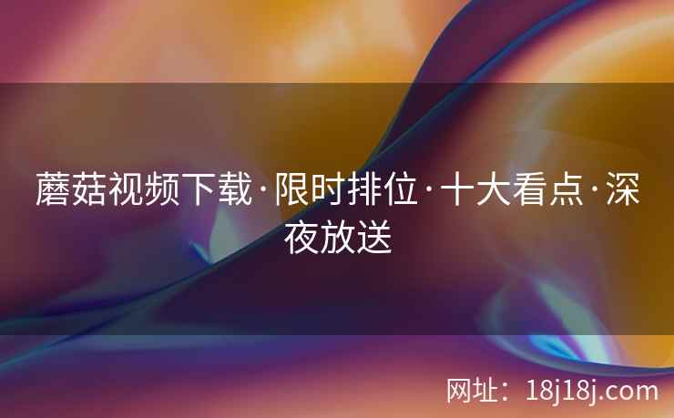 蘑菇视频下载·限时排位·十大看点·深夜放送