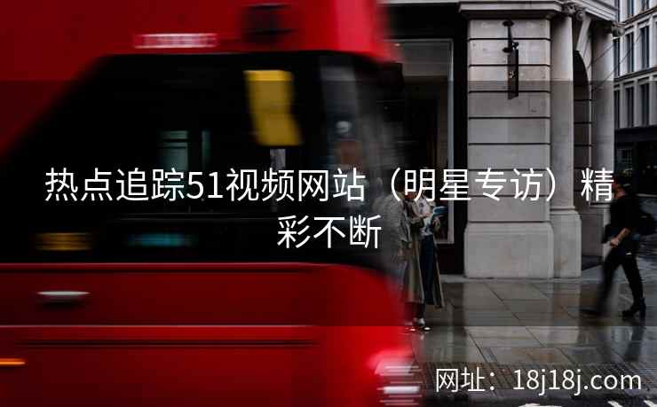 热点追踪51视频网站(明星专访)精彩不断 热点追踪51视频网站(明星专访)精彩不断