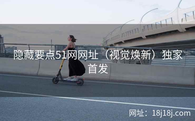 隐藏要点51网网址（视觉焕新）独家首发