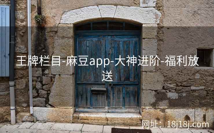 王牌栏目-麻豆app-大神进阶-福利放送