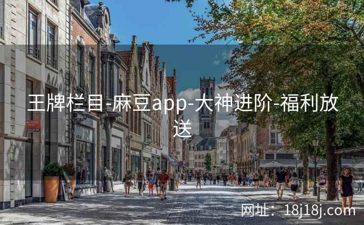 王牌栏目-麻豆app-大神进阶-福利放送