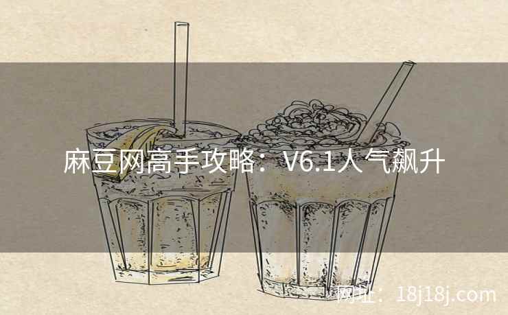 麻豆网高手攻略:V6.1人气飙升 麻豆网高手攻略:V6.1人气飙升