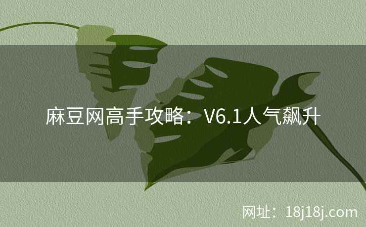 麻豆网高手攻略:V6.1人气飙升 麻豆网高手攻略:V6.1人气飙升
