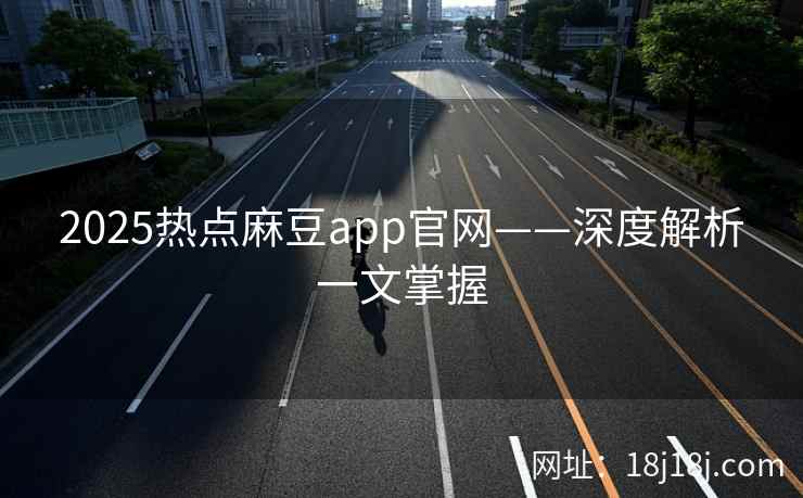 2025热点麻豆app官网——深度解析一文掌握 2025热点麻豆app官网——深度解析一文掌握
