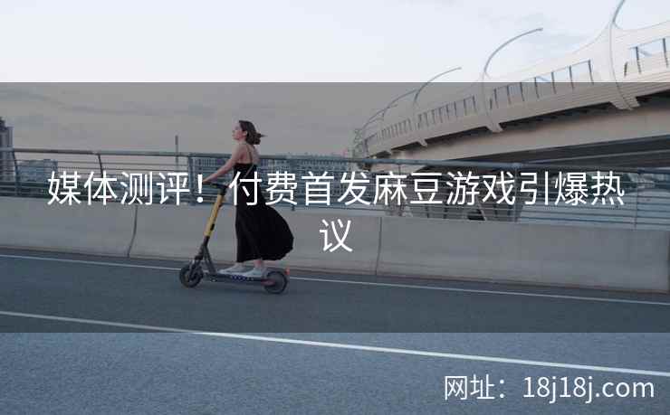 媒体测评！付费首发麻豆游戏引爆热议