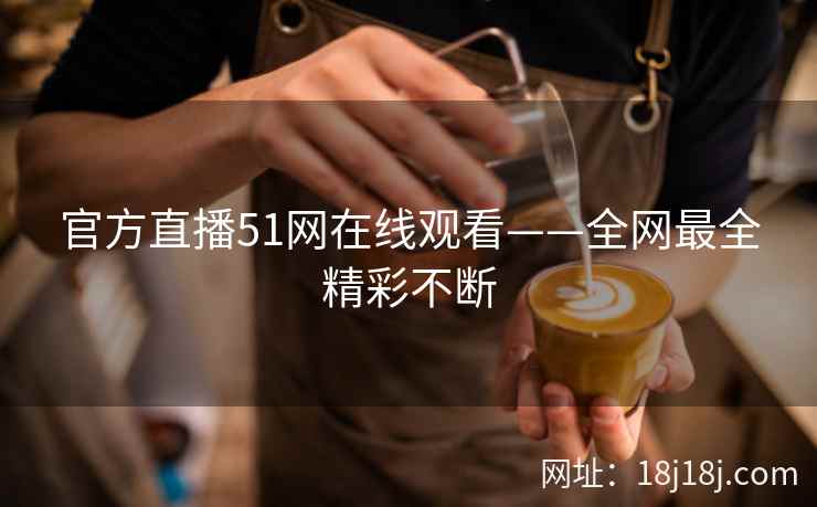 官方直播51网在线观看——全网最全精彩不断